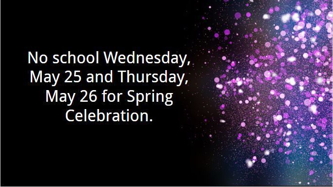 Black background with purple and teal confetti.  Text that reads "no school Wednesday, May 25 and Thursday, May 26 for Spring Celebration. 